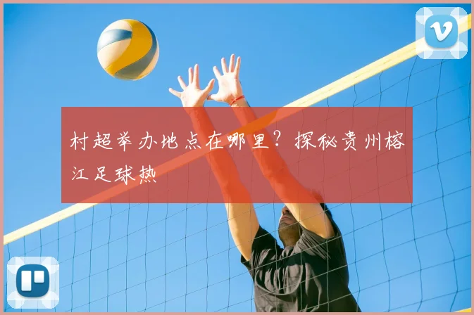 村超举办地点在哪里?探秘贵州榕江足球热